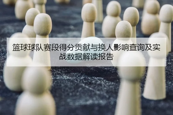 篮球球队赛段得分贡献与换人影响查询及实战数据解读报告